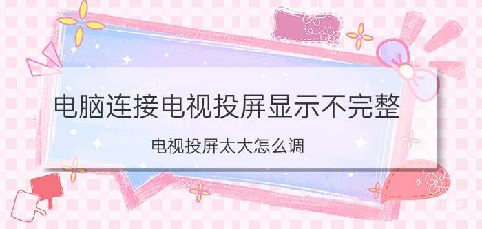 电脑连接电视投屏显示不完整 电视投屏太大怎么调？